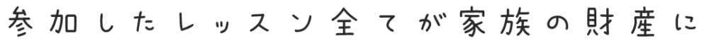参加したレッスン全てが財産に