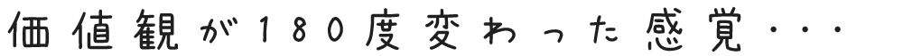 価値観が180度変わった感覚...