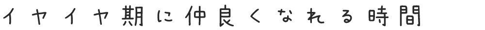 イヤイヤ期に仲良くなれる時間
