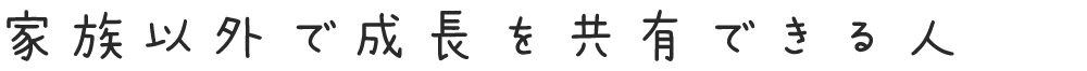 家族以外で成長を共有できる人
